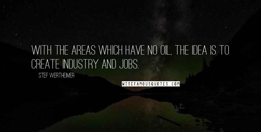 Stef Wertheimer Quotes: With the areas which have no oil, the idea is to create industry and jobs.