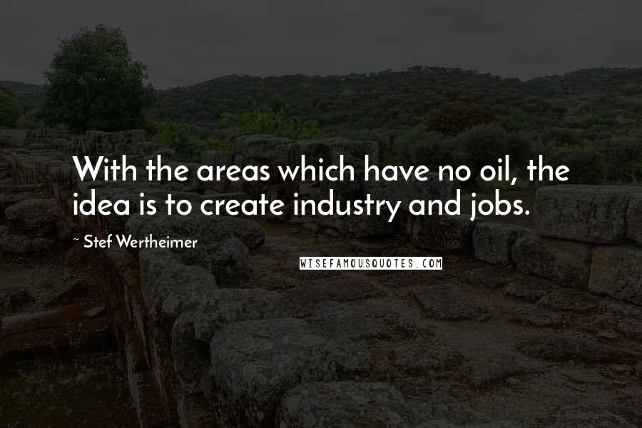 Stef Wertheimer Quotes: With the areas which have no oil, the idea is to create industry and jobs.