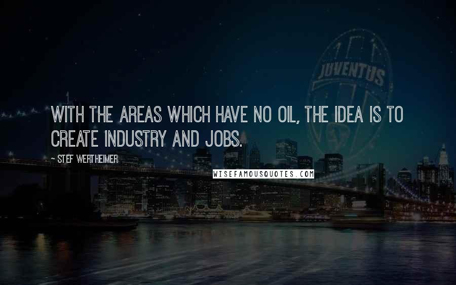 Stef Wertheimer Quotes: With the areas which have no oil, the idea is to create industry and jobs.