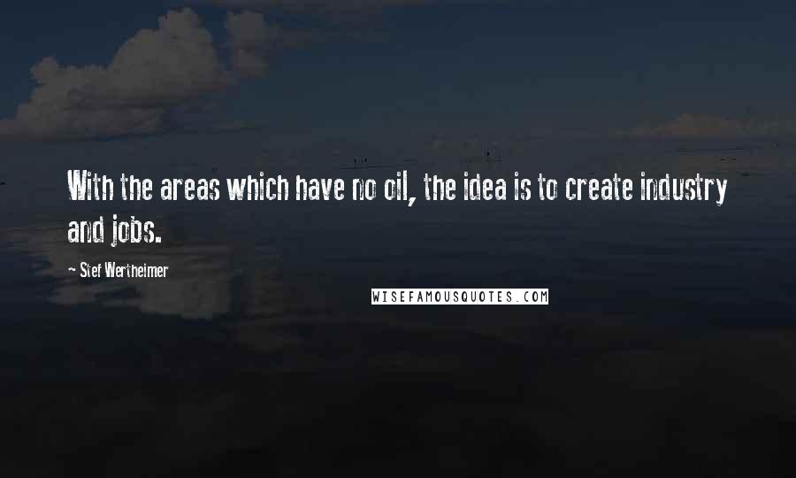 Stef Wertheimer Quotes: With the areas which have no oil, the idea is to create industry and jobs.