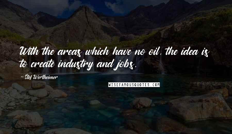Stef Wertheimer Quotes: With the areas which have no oil, the idea is to create industry and jobs.