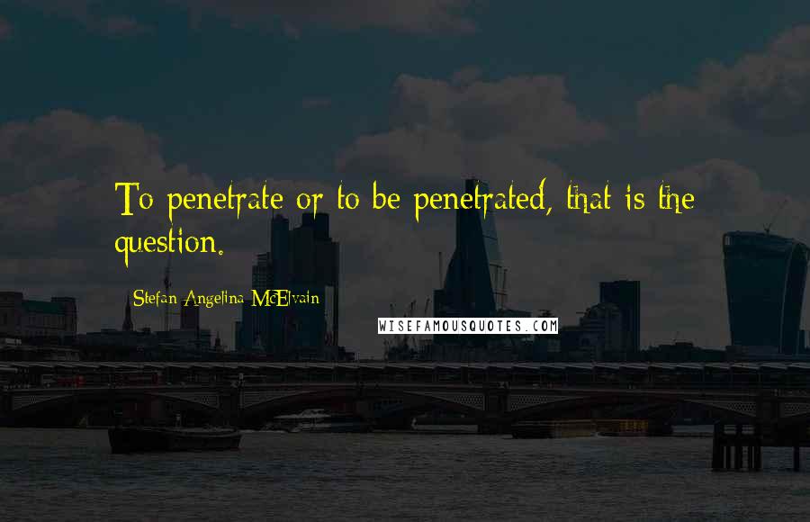 Stefan Angelina McElvain Quotes: To penetrate or to be penetrated, that is the question.