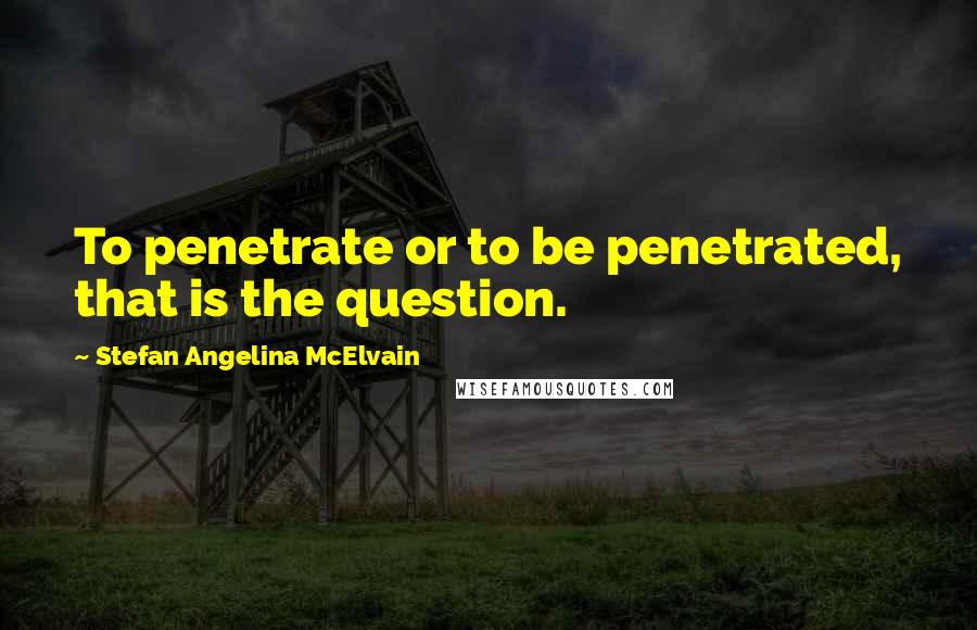 Stefan Angelina McElvain Quotes: To penetrate or to be penetrated, that is the question.