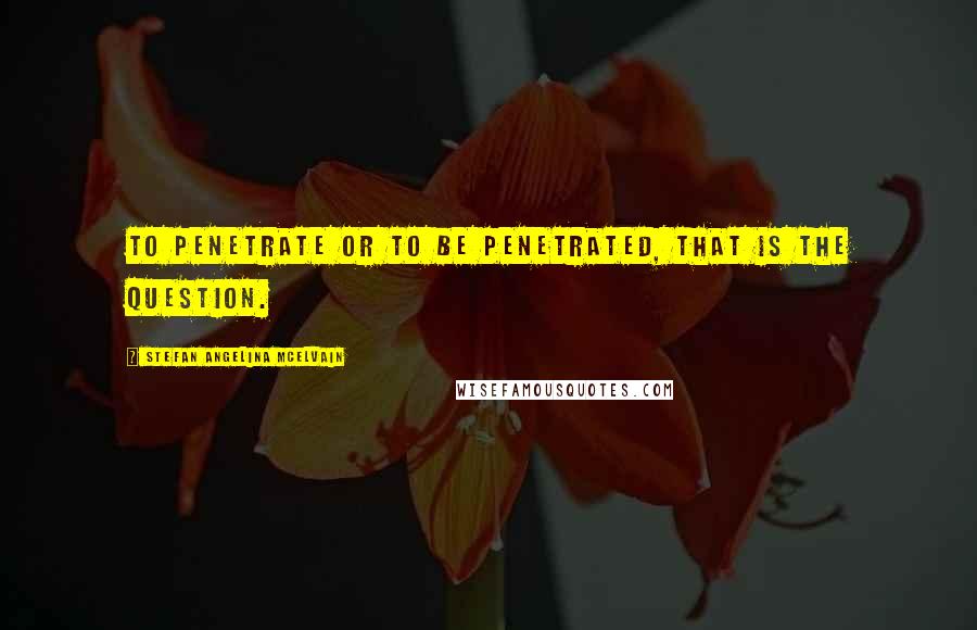 Stefan Angelina McElvain Quotes: To penetrate or to be penetrated, that is the question.