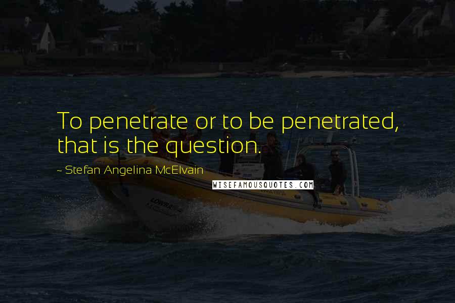 Stefan Angelina McElvain Quotes: To penetrate or to be penetrated, that is the question.