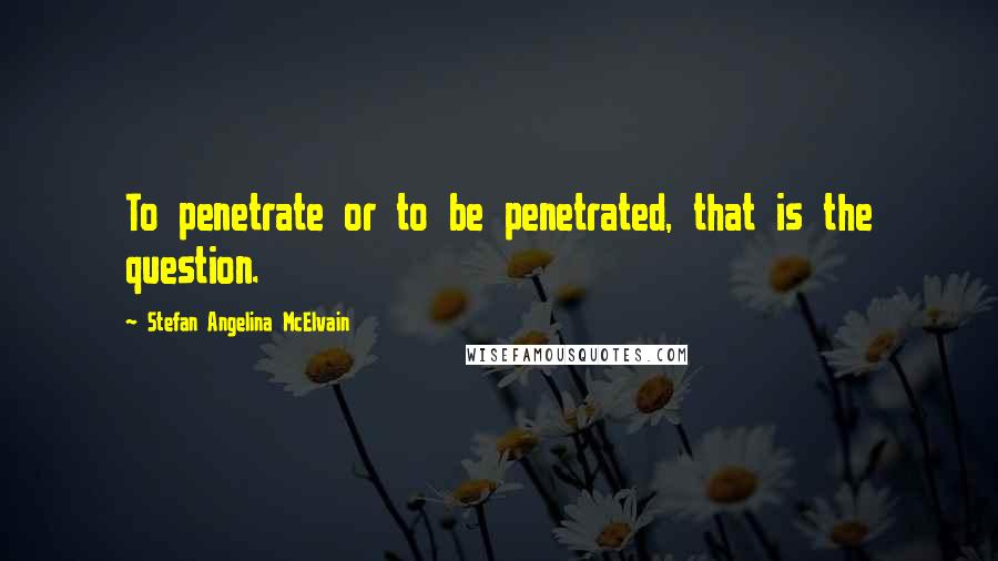 Stefan Angelina McElvain Quotes: To penetrate or to be penetrated, that is the question.