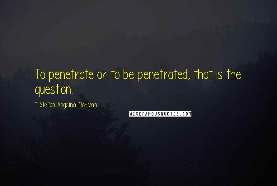 Stefan Angelina McElvain Quotes: To penetrate or to be penetrated, that is the question.