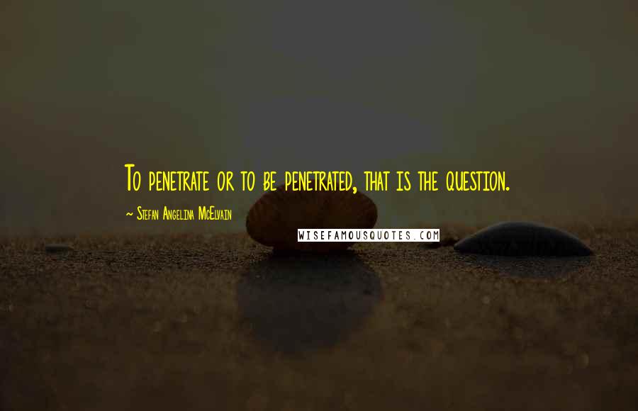 Stefan Angelina McElvain Quotes: To penetrate or to be penetrated, that is the question.