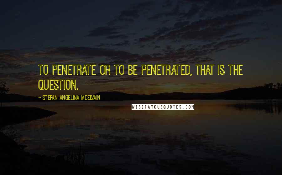 Stefan Angelina McElvain Quotes: To penetrate or to be penetrated, that is the question.