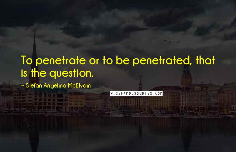 Stefan Angelina McElvain Quotes: To penetrate or to be penetrated, that is the question.