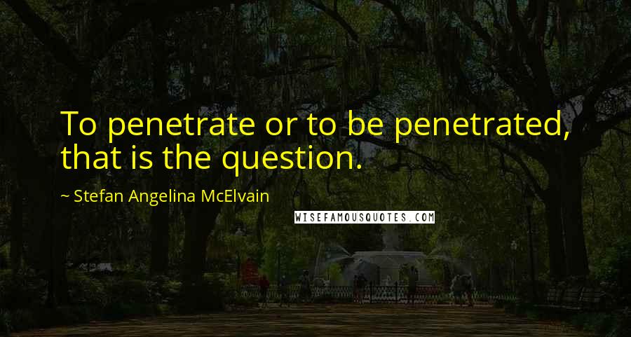 Stefan Angelina McElvain Quotes: To penetrate or to be penetrated, that is the question.