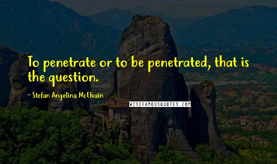 Stefan Angelina McElvain Quotes: To penetrate or to be penetrated, that is the question.