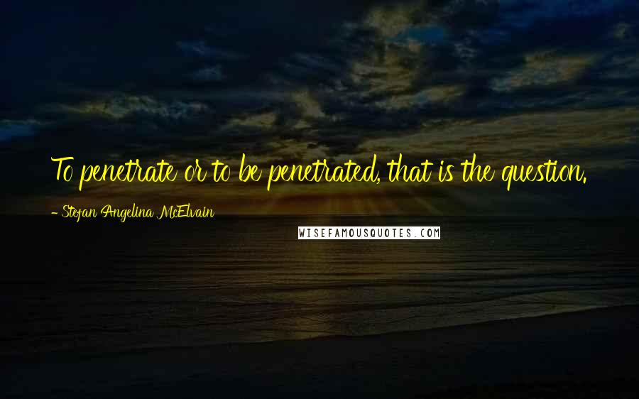 Stefan Angelina McElvain Quotes: To penetrate or to be penetrated, that is the question.