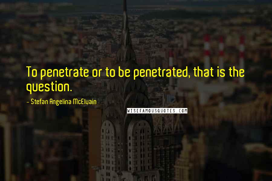 Stefan Angelina McElvain Quotes: To penetrate or to be penetrated, that is the question.