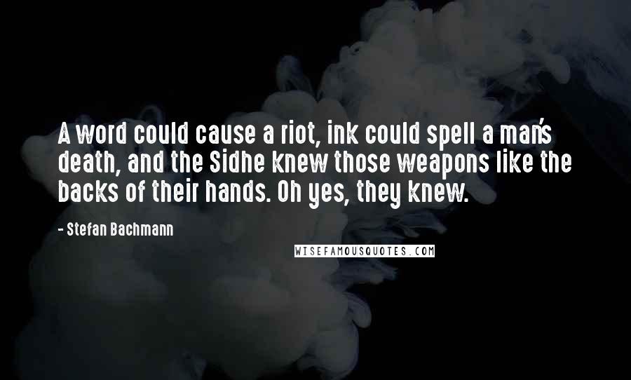 Stefan Bachmann Quotes: A word could cause a riot, ink could spell a man's death, and the Sidhe knew those weapons like the backs of their hands. Oh yes, they knew.