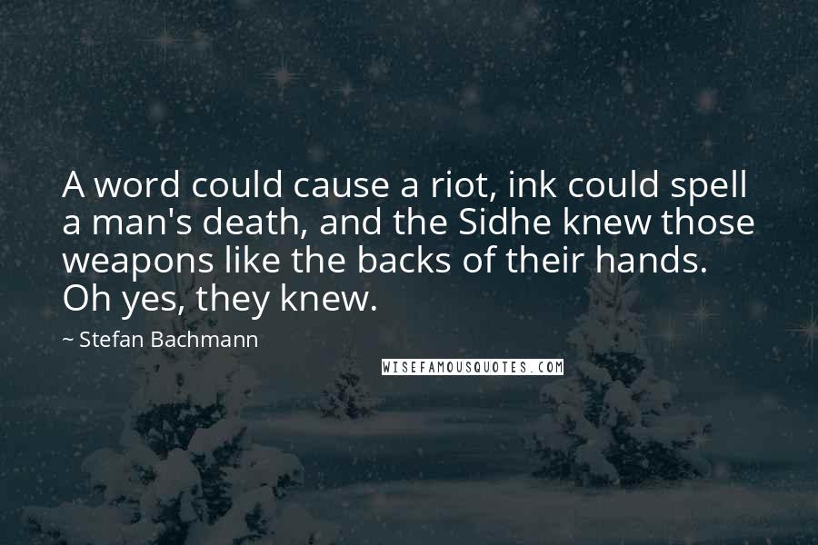 Stefan Bachmann Quotes: A word could cause a riot, ink could spell a man's death, and the Sidhe knew those weapons like the backs of their hands. Oh yes, they knew.