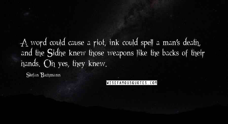 Stefan Bachmann Quotes: A word could cause a riot, ink could spell a man's death, and the Sidhe knew those weapons like the backs of their hands. Oh yes, they knew.