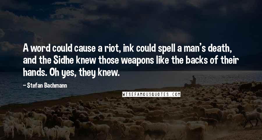 Stefan Bachmann Quotes: A word could cause a riot, ink could spell a man's death, and the Sidhe knew those weapons like the backs of their hands. Oh yes, they knew.