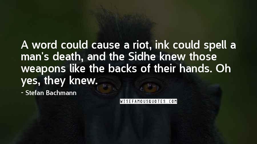 Stefan Bachmann Quotes: A word could cause a riot, ink could spell a man's death, and the Sidhe knew those weapons like the backs of their hands. Oh yes, they knew.