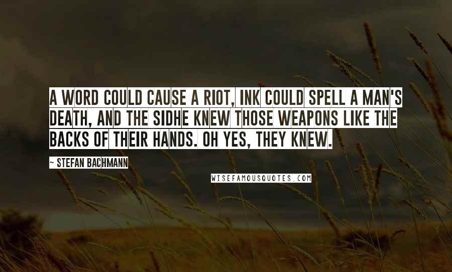 Stefan Bachmann Quotes: A word could cause a riot, ink could spell a man's death, and the Sidhe knew those weapons like the backs of their hands. Oh yes, they knew.