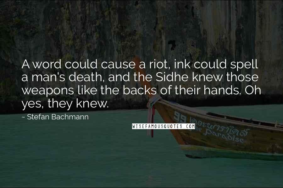 Stefan Bachmann Quotes: A word could cause a riot, ink could spell a man's death, and the Sidhe knew those weapons like the backs of their hands. Oh yes, they knew.