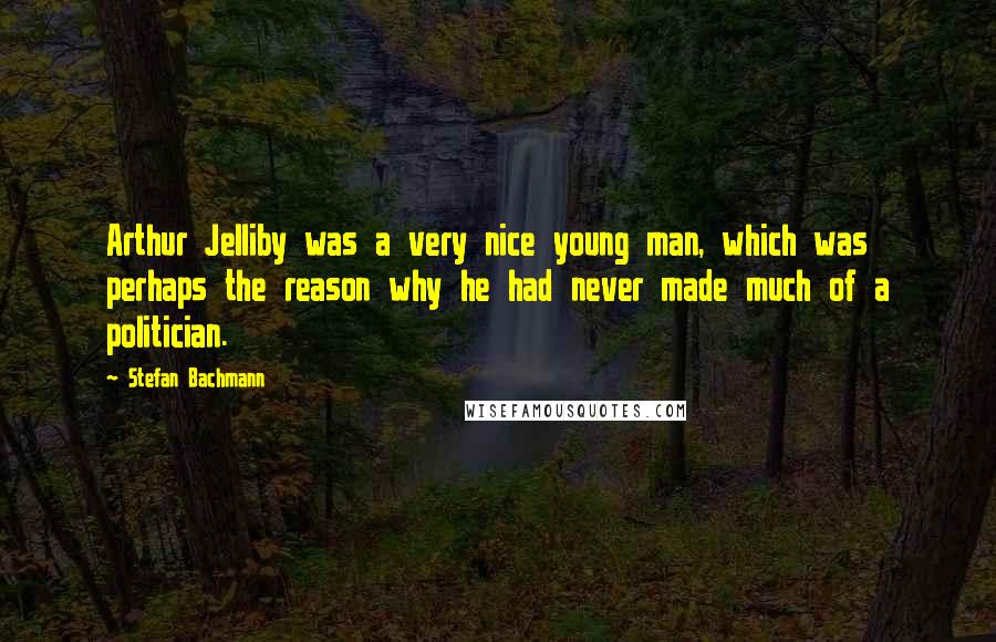 Stefan Bachmann Quotes: Arthur Jelliby was a very nice young man, which was perhaps the reason why he had never made much of a politician.