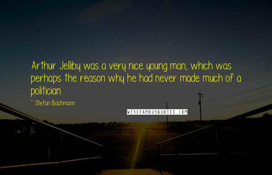 Stefan Bachmann Quotes: Arthur Jelliby was a very nice young man, which was perhaps the reason why he had never made much of a politician.