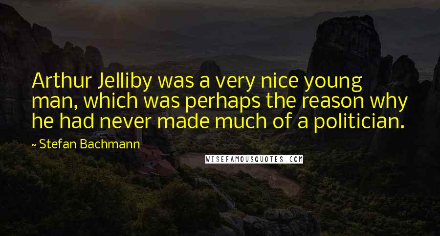 Stefan Bachmann Quotes: Arthur Jelliby was a very nice young man, which was perhaps the reason why he had never made much of a politician.