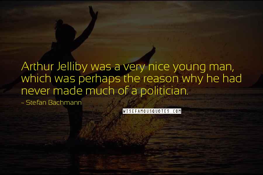 Stefan Bachmann Quotes: Arthur Jelliby was a very nice young man, which was perhaps the reason why he had never made much of a politician.