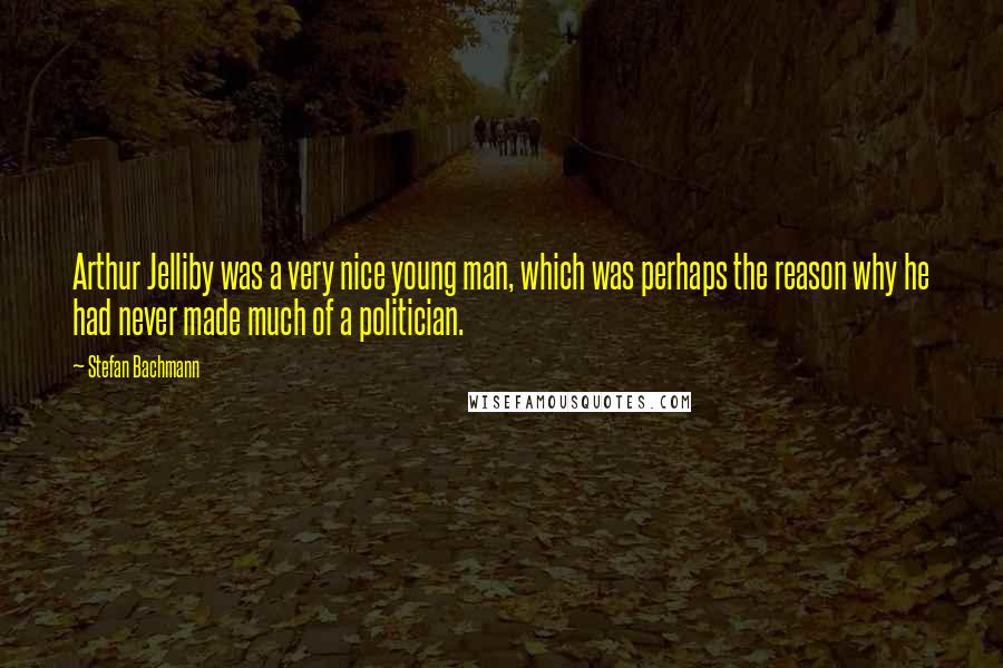 Stefan Bachmann Quotes: Arthur Jelliby was a very nice young man, which was perhaps the reason why he had never made much of a politician.