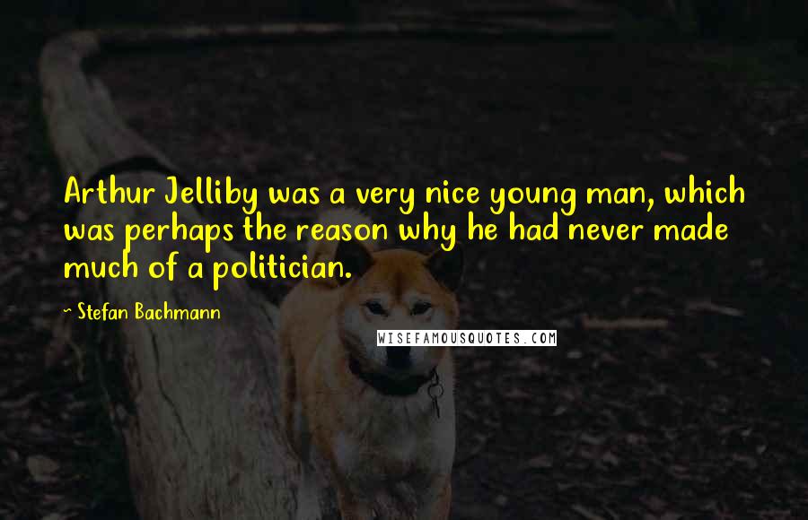 Stefan Bachmann Quotes: Arthur Jelliby was a very nice young man, which was perhaps the reason why he had never made much of a politician.