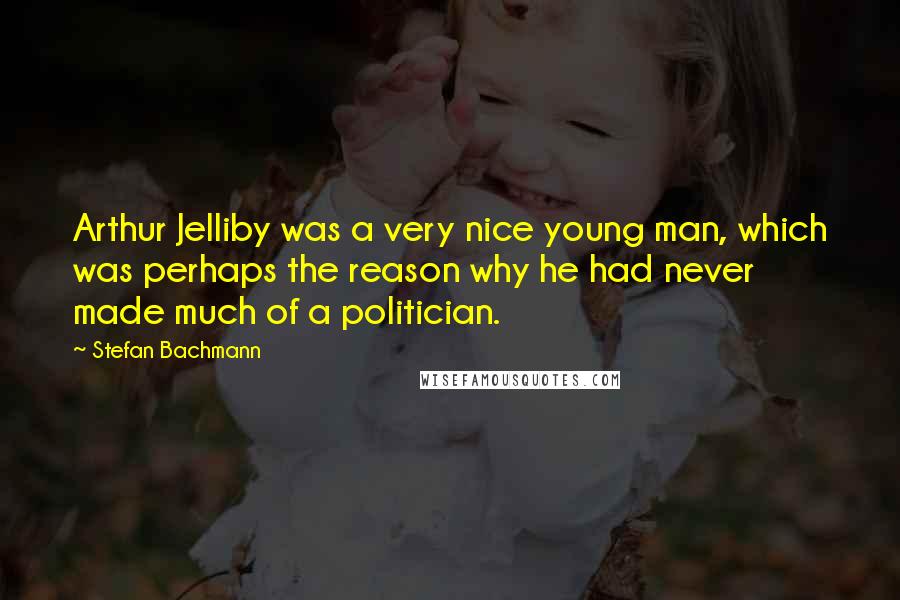 Stefan Bachmann Quotes: Arthur Jelliby was a very nice young man, which was perhaps the reason why he had never made much of a politician.