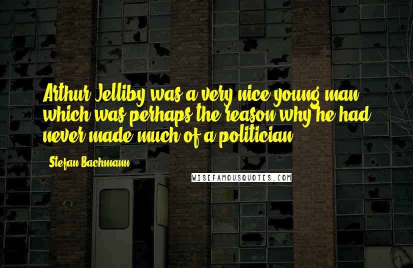 Stefan Bachmann Quotes: Arthur Jelliby was a very nice young man, which was perhaps the reason why he had never made much of a politician.