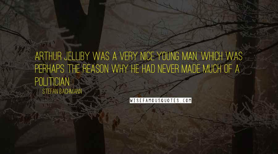 Stefan Bachmann Quotes: Arthur Jelliby was a very nice young man, which was perhaps the reason why he had never made much of a politician.