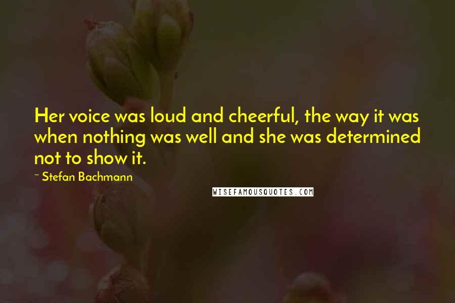 Stefan Bachmann Quotes: Her voice was loud and cheerful, the way it was when nothing was well and she was determined not to show it.