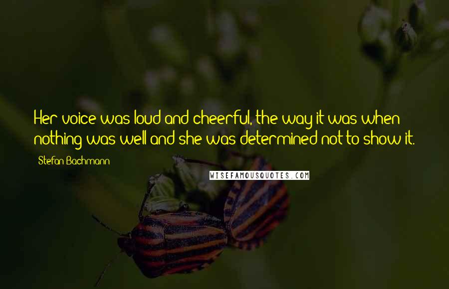 Stefan Bachmann Quotes: Her voice was loud and cheerful, the way it was when nothing was well and she was determined not to show it.