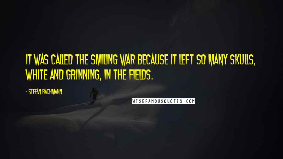Stefan Bachmann Quotes: It was called the Smiling War because it left so many skulls, white and grinning, in the fields.