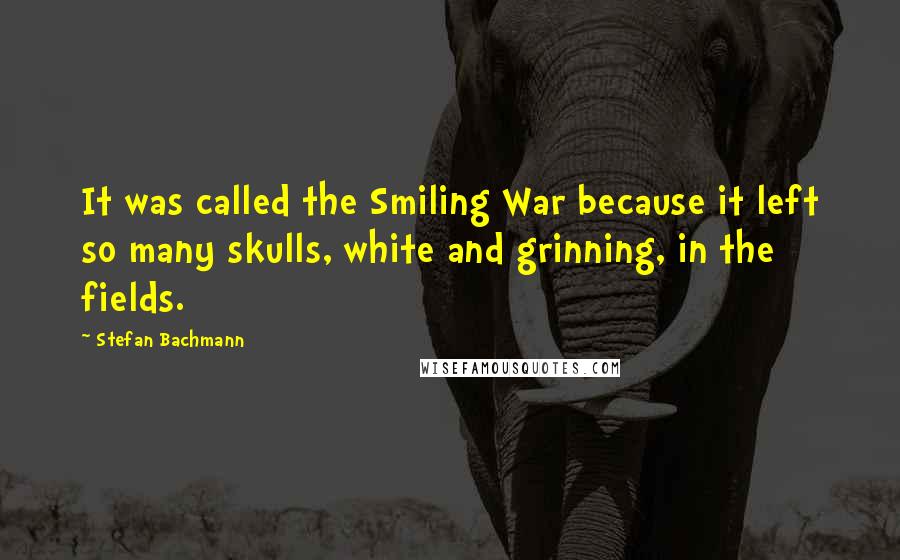 Stefan Bachmann Quotes: It was called the Smiling War because it left so many skulls, white and grinning, in the fields.