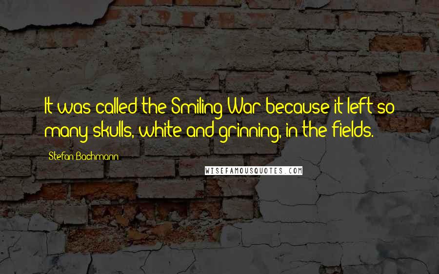 Stefan Bachmann Quotes: It was called the Smiling War because it left so many skulls, white and grinning, in the fields.