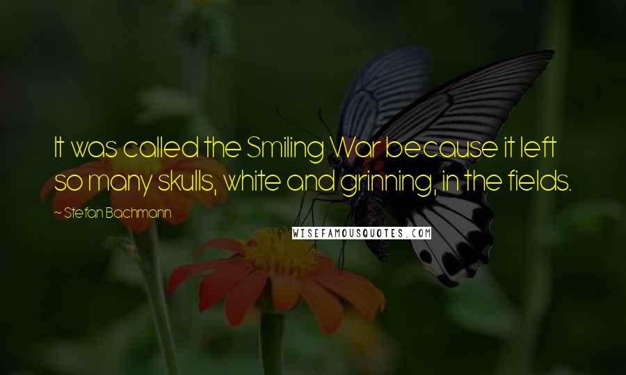 Stefan Bachmann Quotes: It was called the Smiling War because it left so many skulls, white and grinning, in the fields.