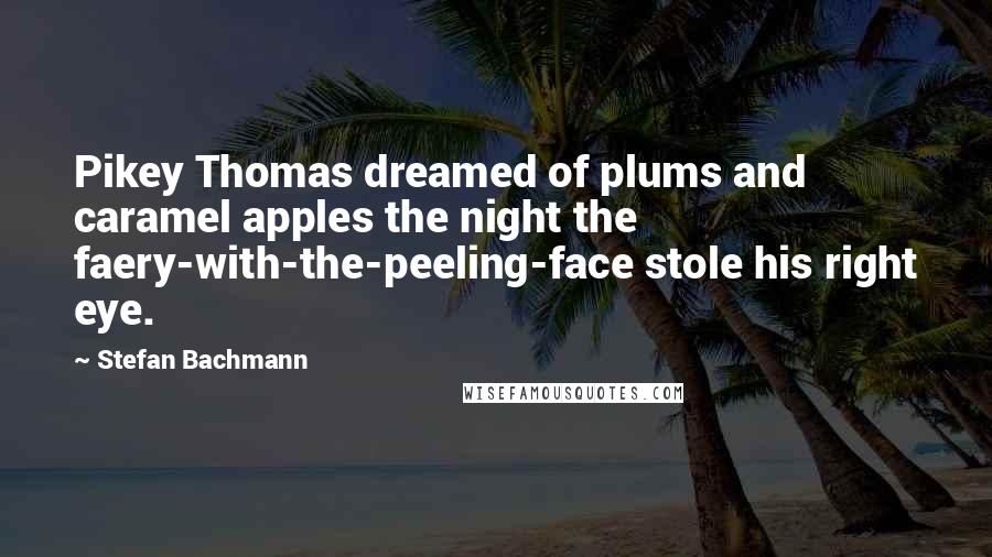 Stefan Bachmann Quotes: Pikey Thomas dreamed of plums and caramel apples the night the faery-with-the-peeling-face stole his right eye.