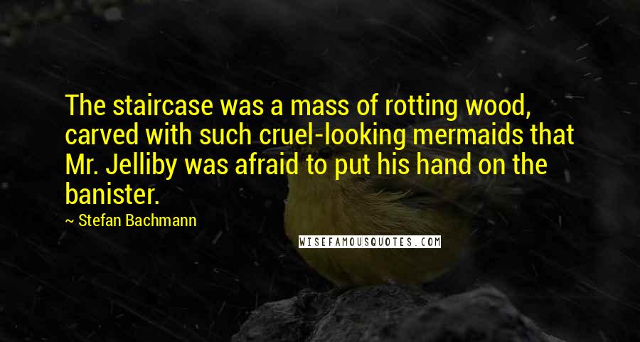 Stefan Bachmann Quotes: The staircase was a mass of rotting wood, carved with such cruel-looking mermaids that Mr. Jelliby was afraid to put his hand on the banister.