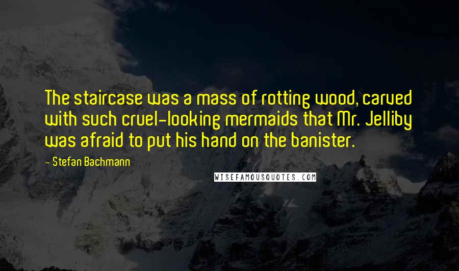 Stefan Bachmann Quotes: The staircase was a mass of rotting wood, carved with such cruel-looking mermaids that Mr. Jelliby was afraid to put his hand on the banister.