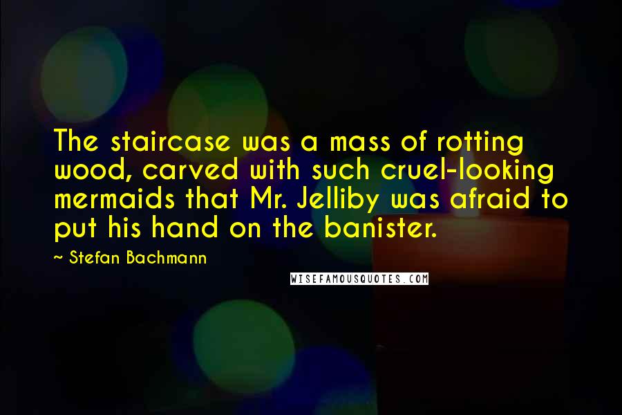 Stefan Bachmann Quotes: The staircase was a mass of rotting wood, carved with such cruel-looking mermaids that Mr. Jelliby was afraid to put his hand on the banister.