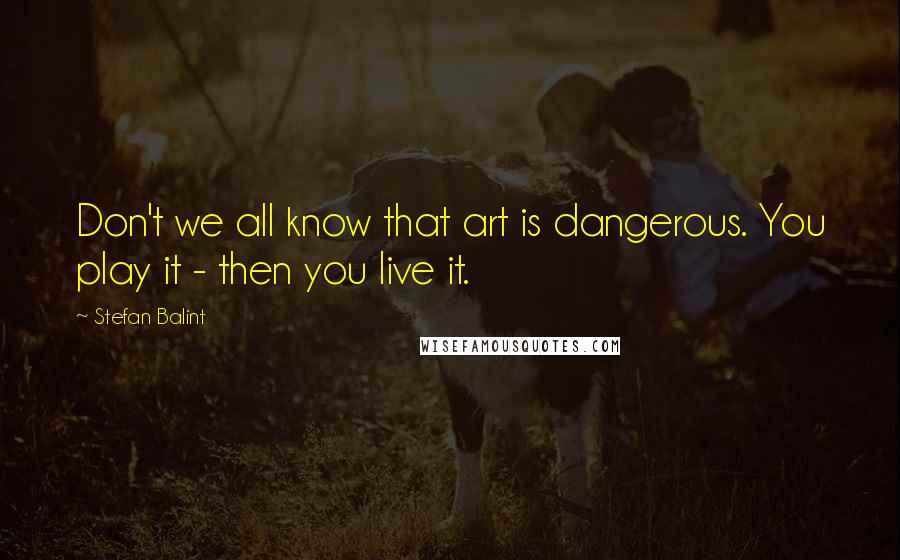 Stefan Balint Quotes: Don't we all know that art is dangerous. You play it - then you live it.