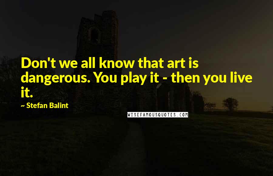 Stefan Balint Quotes: Don't we all know that art is dangerous. You play it - then you live it.