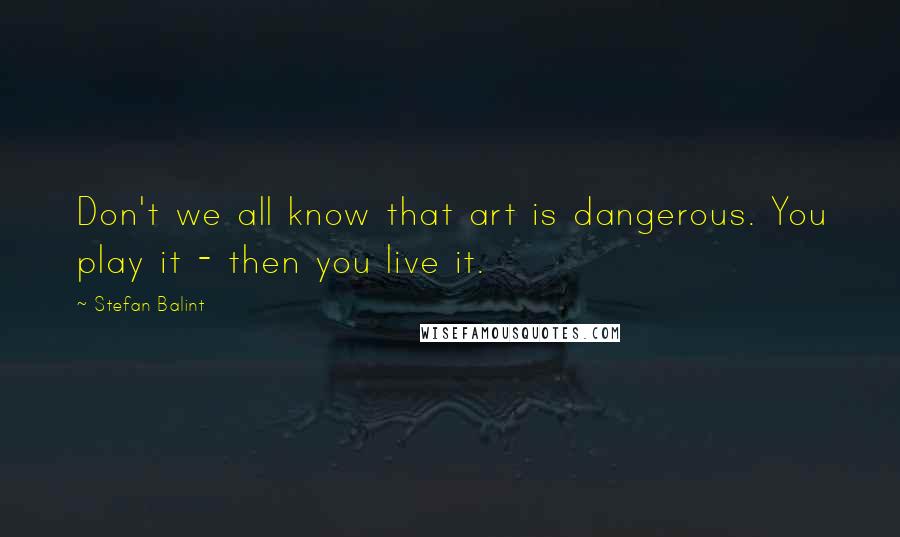 Stefan Balint Quotes: Don't we all know that art is dangerous. You play it - then you live it.