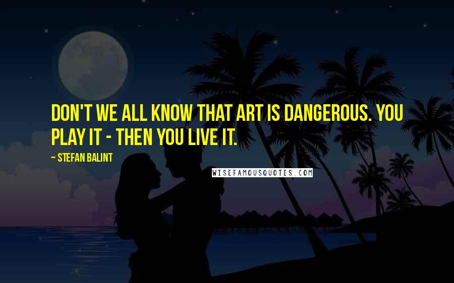 Stefan Balint Quotes: Don't we all know that art is dangerous. You play it - then you live it.