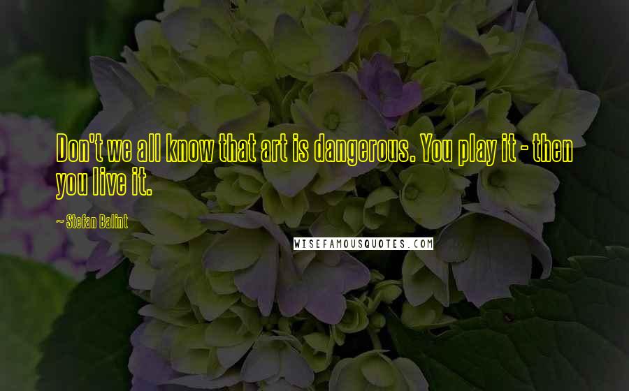 Stefan Balint Quotes: Don't we all know that art is dangerous. You play it - then you live it.