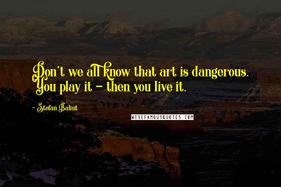 Stefan Balint Quotes: Don't we all know that art is dangerous. You play it - then you live it.